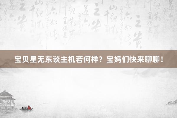 宝贝星无东谈主机若何样？宝妈们快来聊聊！