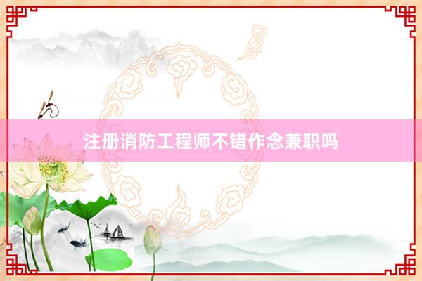 注册消防工程师不错作念兼职吗