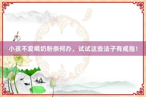 小孩不爱喝奶粉奈何办，试试这些法子有戒指！