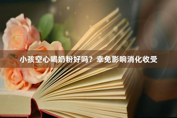 小孩空心喝奶粉好吗？幸免影响消化收受