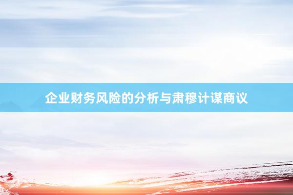 企业财务风险的分析与肃穆计谋商议