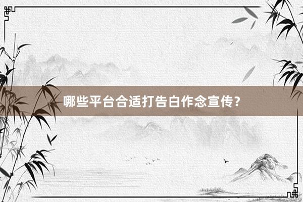 哪些平台合适打告白作念宣传？